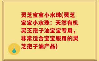 灵芝宝宝小水珠(灵芝宝宝小水珠：天然有机灵芝孢子油宝宝专用，非常适合宝宝服用的灵芝孢子油产品)