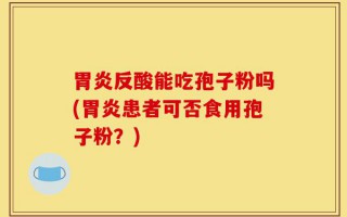 胃炎反酸能吃孢子粉吗(胃炎患者可否食用孢子粉？)