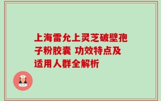 上海雷允上灵芝破壁孢子粉胶囊 功效特点及适用人群全解析