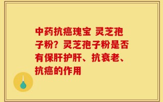 中药抗癌瑰宝 灵芝孢子粉？灵芝孢子粉是否有保肝护肝、抗衰老、抗癌的作用