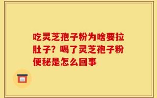 吃灵芝孢子粉为啥要拉肚子？喝了灵芝孢子粉便秘是怎么回事