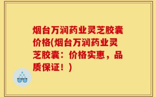 烟台万润药业灵芝胶囊价格(烟台万润药业灵芝胶囊：价格实惠，品质保证！)