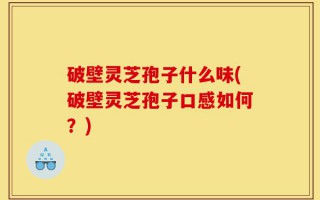 破壁灵芝孢子什么味(破壁灵芝孢子口感如何？)