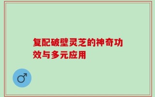复配破壁灵芝的神奇功效与多元应用