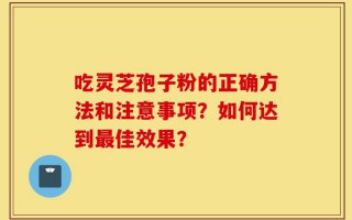 吃灵芝孢子粉的正确方法和注意事项？如何达到最佳效果？