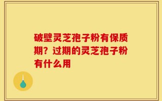 破壁灵芝孢子粉有保质期？过期的灵芝孢子粉有什么用
