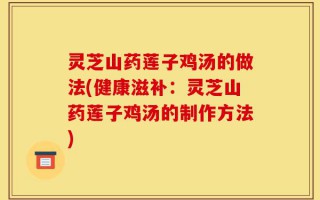 灵芝山药莲子鸡汤的做法(健康滋补：灵芝山药莲子鸡汤的制作方法)