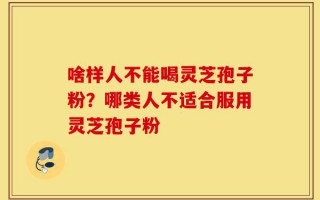 啥样人不能喝灵芝孢子粉？哪类人不适合服用灵芝孢子粉