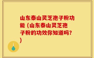 山东泰山灵芝孢子粉功能 (山东泰山灵芝孢子粉的功效你知道吗？)