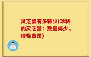 灵芝蟹有多稀少(珍稀的灵芝蟹：数量稀少，价格高昂)
