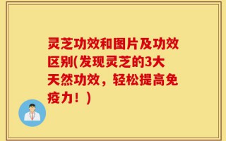 灵芝功效和图片及功效区别(发现灵芝的3大天然功效，轻松提高免疫力！)