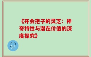 《开会孢子的灵芝：神奇特性与潜在价值的深度探究》