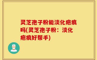 灵芝孢子粉能淡化疤痕吗(灵芝孢子粉：淡化疤痕好帮手)