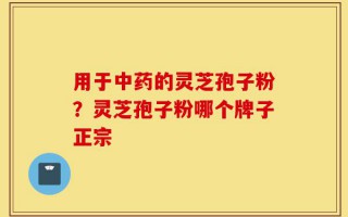 用于中药的灵芝孢子粉？灵芝孢子粉哪个牌子正宗
