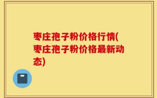 枣庄孢子粉价格行情(枣庄孢子粉价格最新动态)