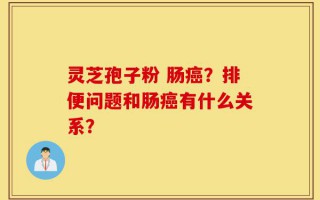 灵芝孢子粉 肠癌？排便问题和肠癌有什么关系？