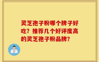 灵芝孢子粉哪个牌子好吃？推荐几个好评度高的灵芝孢子粉品牌？