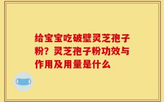 给宝宝吃破壁灵芝孢子粉？灵芝孢子粉功效与作用及用量是什么