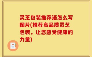 灵芝包装推荐语怎么写图片(推荐高品质灵芝包装，让您感受健康的力量)