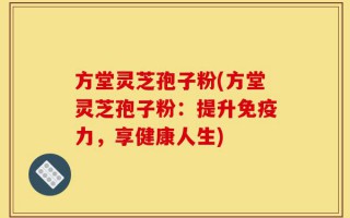 方堂灵芝孢子粉(方堂灵芝孢子粉：提升免疫力，享健康人生)