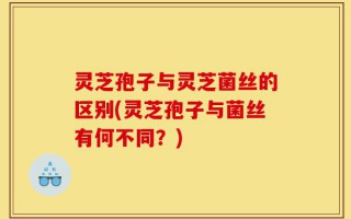 灵芝孢子与灵芝菌丝的区别(灵芝孢子与菌丝有何不同？)
