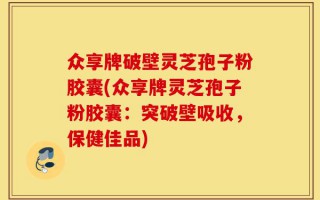 众享牌破壁灵芝孢子粉胶囊(众享牌灵芝孢子粉胶囊：突破壁吸收，保健佳品)