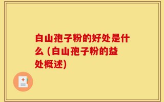 白山孢子粉的好处是什么 (白山孢子粉的益处概述)