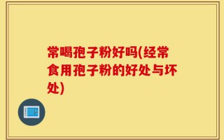 常喝孢子粉好吗(经常食用孢子粉的好处与坏处)