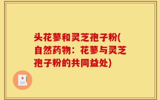 头花蓼和灵芝孢子粉(自然药物：花蓼与灵芝孢子粉的共同益处)