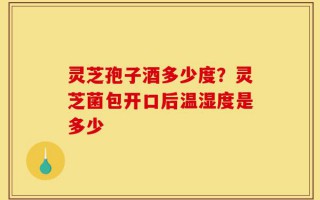 灵芝孢子酒多少度？灵芝菌包开口后温湿度是多少