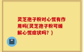 灵芝孢子粉对心慌有作用吗(灵芝孢子粉可缓解心慌症状吗？)