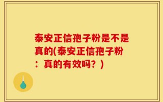 泰安正信孢子粉是不是真的(泰安正信孢子粉：真的有效吗？)