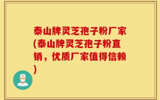 泰山牌灵芝孢子粉厂家(泰山牌灵芝孢子粉直销，优质厂家值得信赖)
