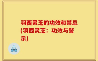 羽西灵芝的功效和禁忌(羽西灵芝：功效与警示)