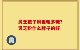 灵芝孢子粉里粗多糖？灵芝粉什么牌子的好