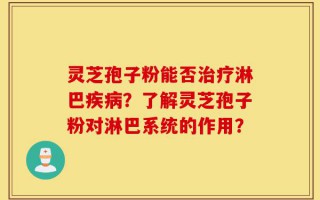 灵芝孢子粉能否治疗淋巴疾病？了解灵芝孢子粉对淋巴系统的作用？