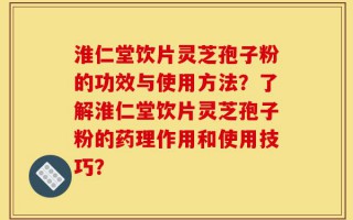 淮仁堂饮片灵芝孢子粉的功效与使用方法？了解淮仁堂饮片灵芝孢子粉的药理作用和使用技巧？