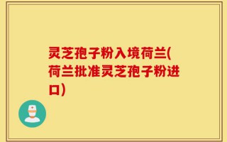 灵芝孢子粉入境荷兰(荷兰批准灵芝孢子粉进口)