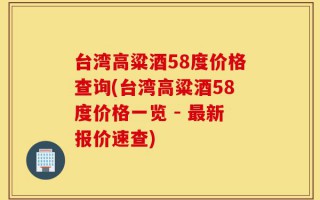 台湾高粱酒58度价格查询(台湾高粱酒58度价格一览 - 最新报价速查)