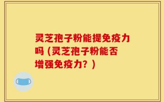 灵芝孢子粉能提免疫力吗 (灵芝孢子粉能否增强免疫力？)
