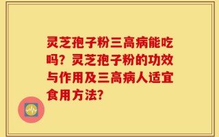 灵芝孢子粉三高病能吃吗？灵芝孢子粉的功效与作用及三高病人适宜食用方法？