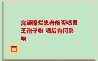 宫颈糜烂患者能否喝灵芝孢子粉 喝后有何影响