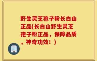 野生灵芝孢子粉长白山正品(长白山野生灵芝孢子粉正品，保障品质，神奇功效！)