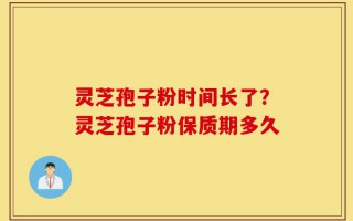 灵芝孢子粉时间长了？灵芝孢子粉保质期多久