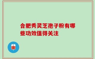 合肥秀灵芝孢子粉有哪些功效值得关注