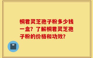 桐君灵芝孢子粉多少钱一盒？了解桐君灵芝孢子粉的价格和功效？