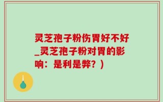 灵芝孢子粉伤胃好不好_灵芝孢子粉对胃的影响：是利是弊？)