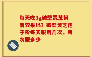 每天吃3g破壁灵芝粉有效果吗？破壁灵芝孢子粉每天服用几次，每次服多少