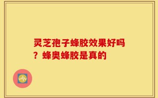 灵芝孢子蜂胶效果好吗？蜂奥蜂胶是真的