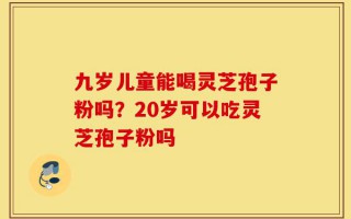 九岁儿童能喝灵芝孢子粉吗？20岁可以吃灵芝孢子粉吗